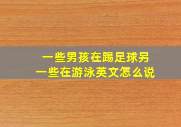 一些男孩在踢足球另一些在游泳英文怎么说