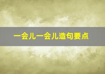 一会儿一会儿造句要点