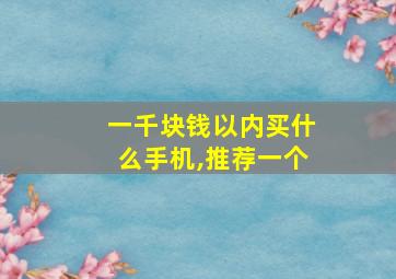 一千块钱以内买什么手机,推荐一个