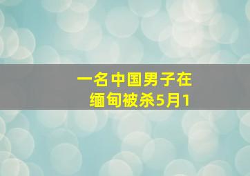 一名中国男子在缅甸被杀5月1