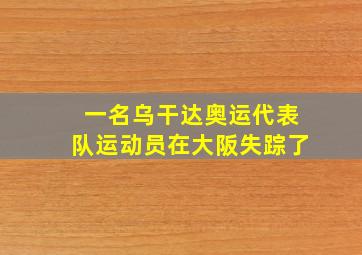 一名乌干达奥运代表队运动员在大阪失踪了