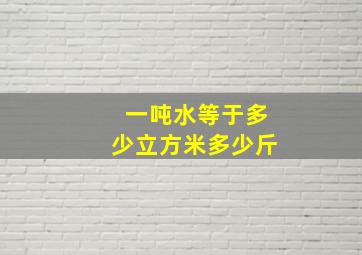 一吨水等于多少立方米多少斤