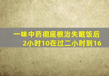 一味中药彻底根治失眠饭后2小时10在过二小时到16