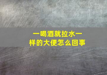 一喝酒就拉水一样的大便怎么回事