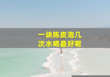 一块陈皮泡几次水喝最好呢