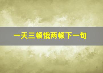 一天三顿饿两顿下一句