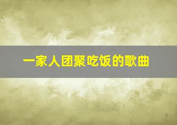 一家人团聚吃饭的歌曲