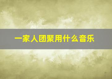 一家人团聚用什么音乐