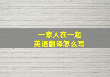 一家人在一起英语翻译怎么写