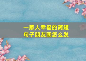 一家人幸福的简短句子朋友圈怎么发