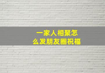 一家人相聚怎么发朋友圈祝福