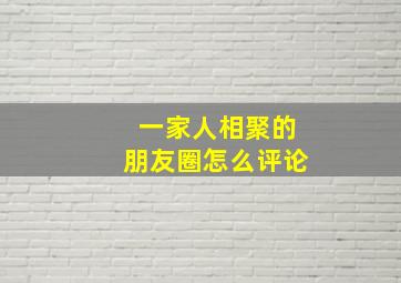 一家人相聚的朋友圈怎么评论