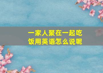 一家人聚在一起吃饭用英语怎么说呢