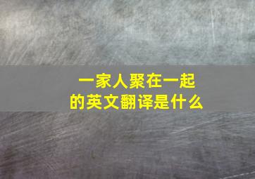 一家人聚在一起的英文翻译是什么