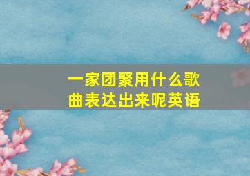 一家团聚用什么歌曲表达出来呢英语