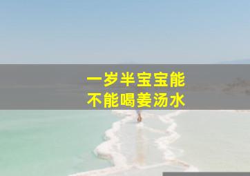 一岁半宝宝能不能喝姜汤水