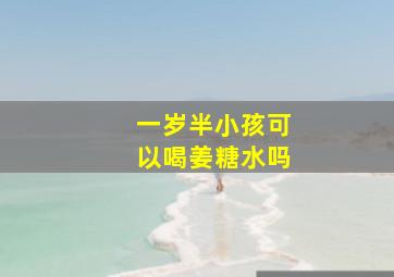 一岁半小孩可以喝姜糖水吗