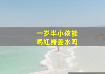 一岁半小孩能喝红糖姜水吗