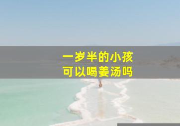 一岁半的小孩可以喝姜汤吗