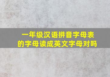 一年级汉语拼音字母表的字母读成英文字母对吗