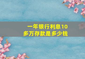 一年银行利息10多万存款是多少钱