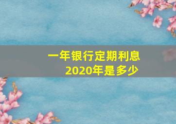 一年银行定期利息2020年是多少