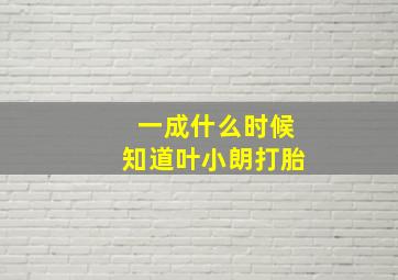 一成什么时候知道叶小朗打胎