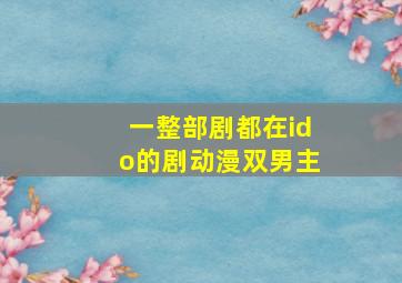 一整部剧都在ido的剧动漫双男主