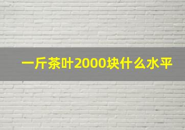 一斤茶叶2000块什么水平