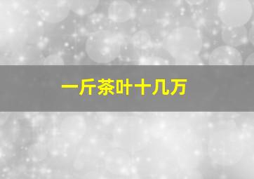 一斤茶叶十几万