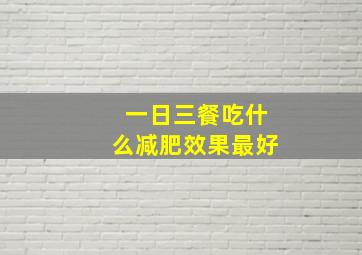 一日三餐吃什么减肥效果最好