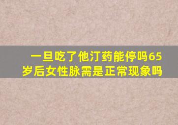 一旦吃了他汀药能停吗65岁后女性脉需是正常现象吗