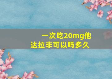 一次吃20mg他达拉非可以吗多久