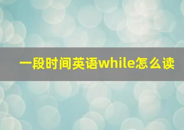 一段时间英语while怎么读