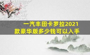 一汽丰田卡罗拉2021款豪华版多少钱可以入手