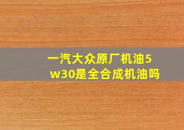 一汽大众原厂机油5w30是全合成机油吗