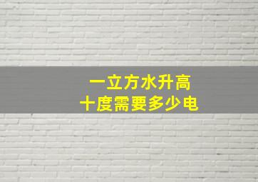 一立方水升高十度需要多少电