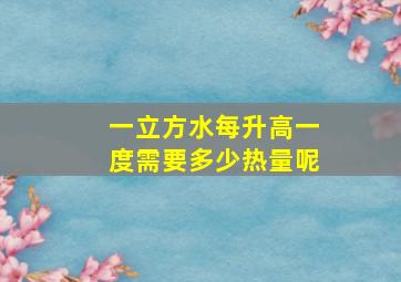 一立方水每升高一度需要多少热量呢