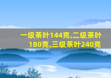 一级茶叶144克,二级茶叶180克,三级茶叶240克