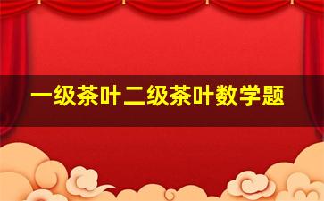 一级茶叶二级茶叶数学题