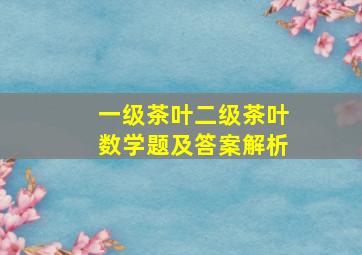 一级茶叶二级茶叶数学题及答案解析