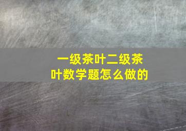 一级茶叶二级茶叶数学题怎么做的