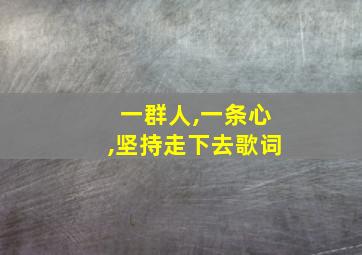 一群人,一条心,坚持走下去歌词