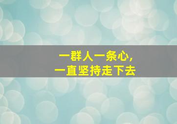 一群人一条心,一直坚持走下去