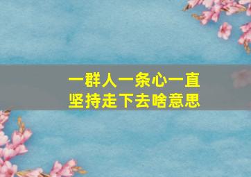 一群人一条心一直坚持走下去啥意思