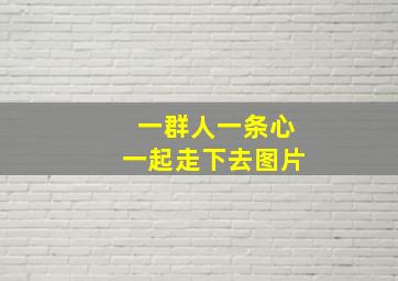 一群人一条心一起走下去图片