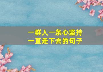 一群人一条心坚持一直走下去的句子