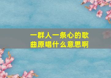 一群人一条心的歌曲原唱什么意思啊