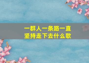 一群人一条路一直坚持走下去什么歌