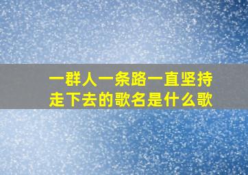 一群人一条路一直坚持走下去的歌名是什么歌